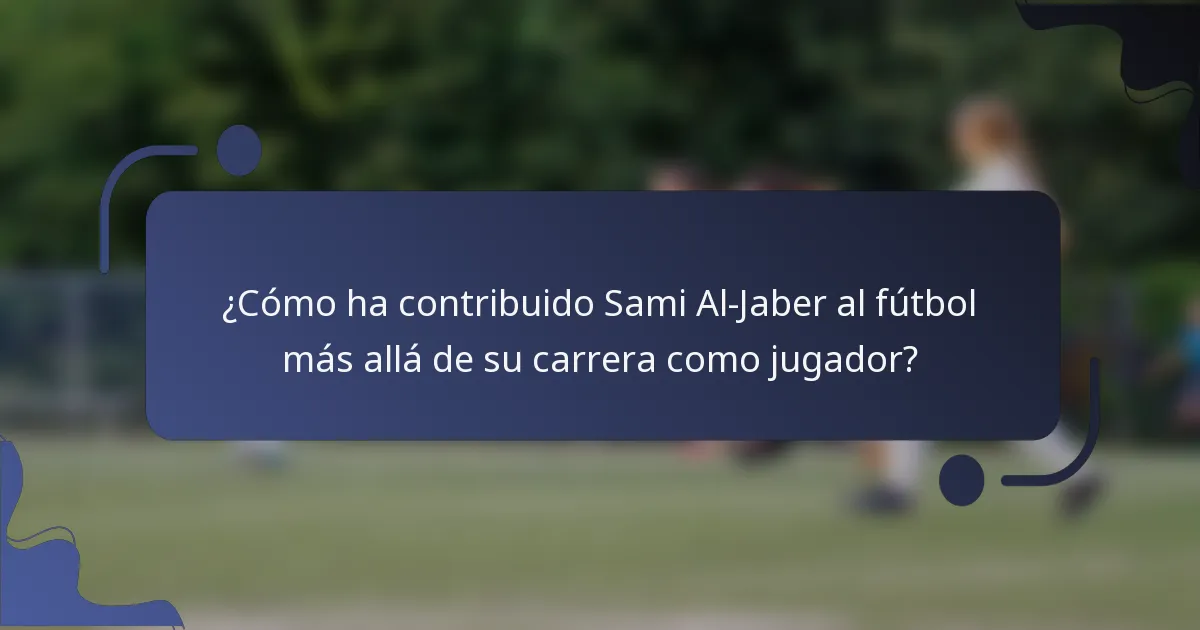 ¿Cómo ha contribuido Sami Al-Jaber al fútbol más allá de su carrera como jugador?