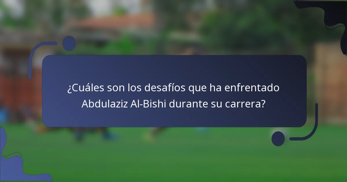 ¿Cuáles son los desafíos que ha enfrentado Abdulaziz Al-Bishi durante su carrera?