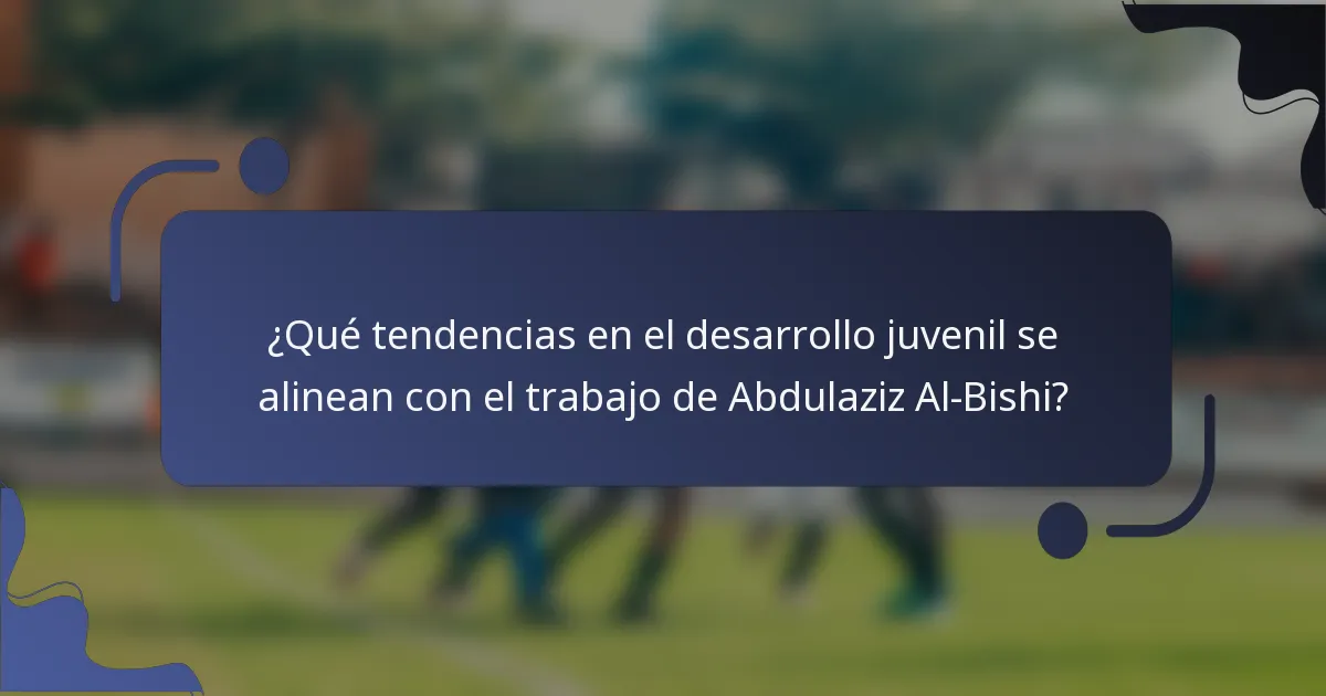 ¿Qué tendencias en el desarrollo juvenil se alinean con el trabajo de Abdulaziz Al-Bishi?
